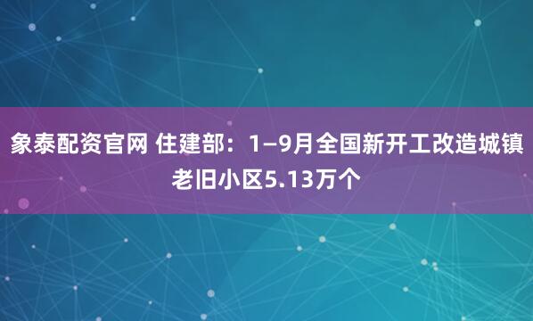 象泰配资官网 住建部：1—9月全国新开工改造城镇老旧小区5.13万个