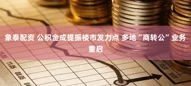 象泰配资 公积金成提振楼市发力点 多地“商转公”业务重启