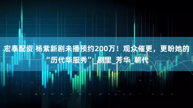 宏泰配资 杨紫新剧未播预约200万！观众催更，更盼她的“历代华服秀”_剧里_芳华_朝代