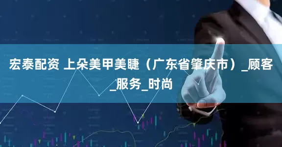 宏泰配资 上朵美甲美睫（广东省肇庆市）_顾客_服务_时尚