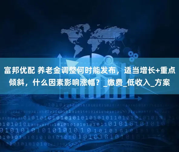 富邦优配 养老金调整何时能发布，适当增长+重点倾斜，什么因素影响涨幅？_缴费_低收入_方案
