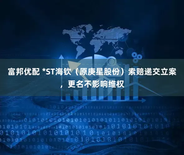 富邦优配 *ST海钦（原庚星股份）索赔递交立案，更名不影响维权