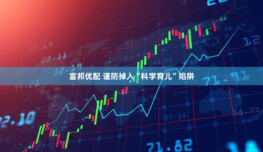 富邦优配 谨防掉入“科学育儿”陷阱