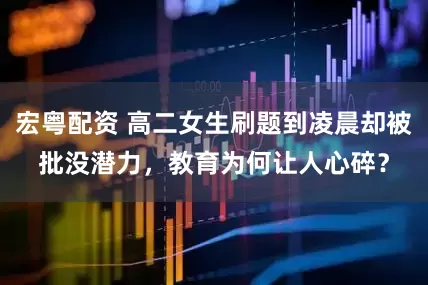 宏粤配资 高二女生刷题到凌晨却被批没潜力，教育为何让人心碎？