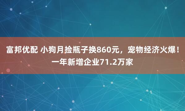富邦优配 小狗月捡瓶子换860元，宠物经济火爆！一年新增企业71.2万家