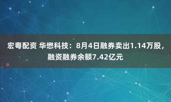 宏粤配资 华懋科技：8月4日融券卖出1.14万股，融资融券余额7.42亿元