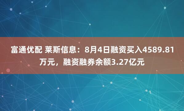 富通优配 莱斯信息：8月4日融资买入4589.81万元，融资融券余额3.27亿元