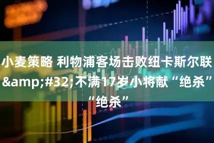 小麦策略 利物浦客场击败纽卡斯尔联 不满17岁小将献“绝杀”