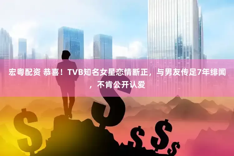 宏粤配资 恭喜！TVB知名女星恋情断正，与男友传足7年绯闻，不肯公开认爱