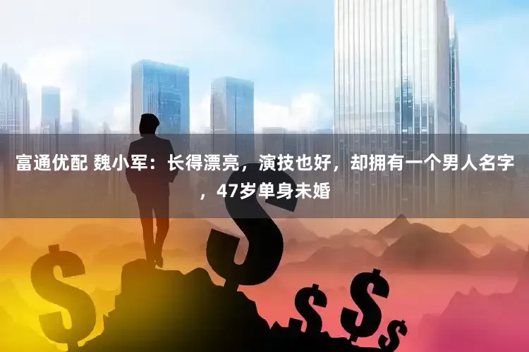 富通优配 魏小军：长得漂亮，演技也好，却拥有一个男人名字，47岁单身未婚