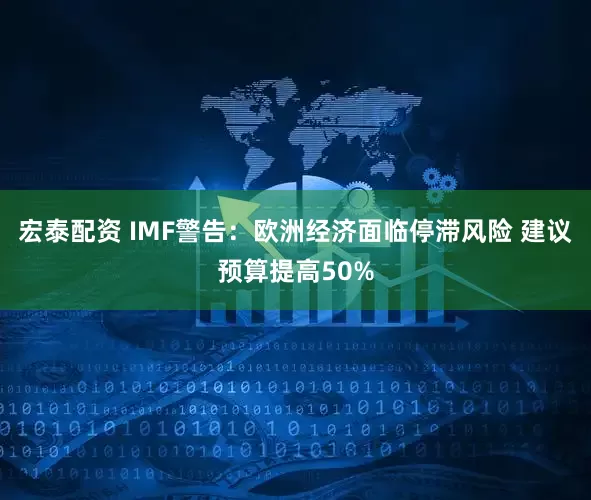 宏泰配资 IMF警告：欧洲经济面临停滞风险 建议预算提高50%