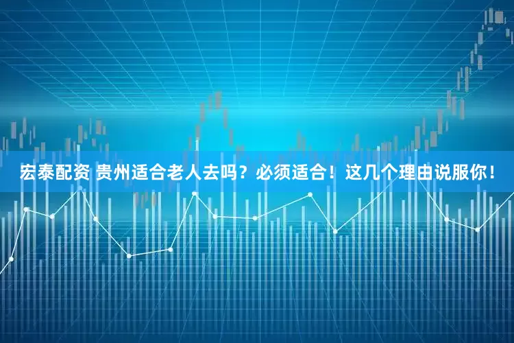 宏泰配资 贵州适合老人去吗？必须适合！这几个理由说服你！
