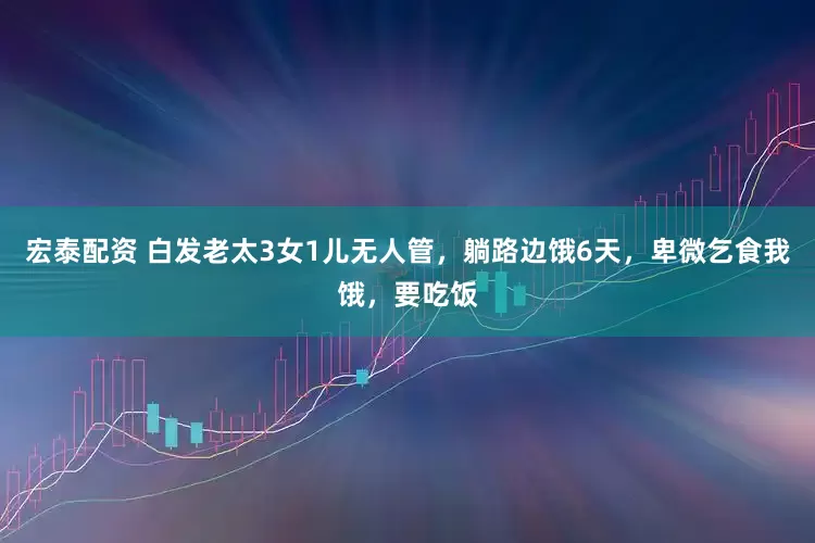 宏泰配资 白发老太3女1儿无人管，躺路边饿6天，卑微乞食我饿，要吃饭